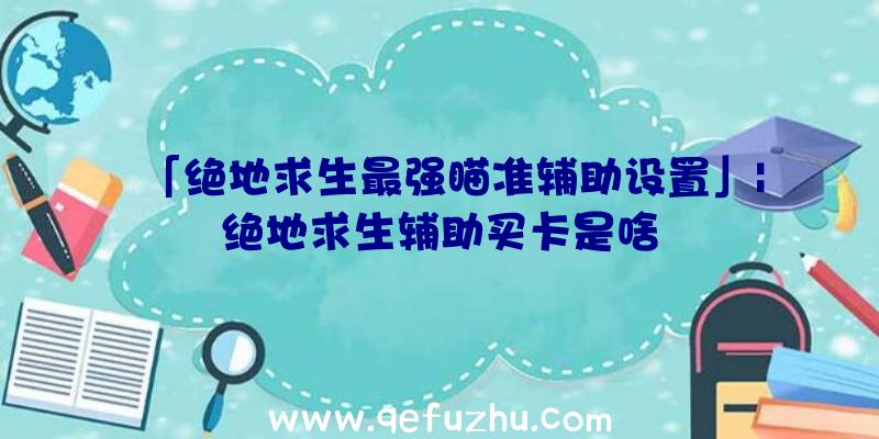 「绝地求生最强瞄准辅助设置」|绝地求生辅助买卡是啥